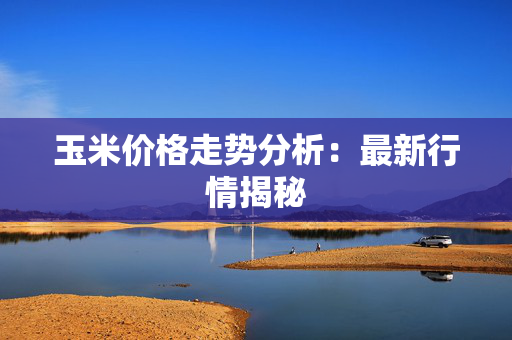 玉米价格走势分析：最新行情揭秘