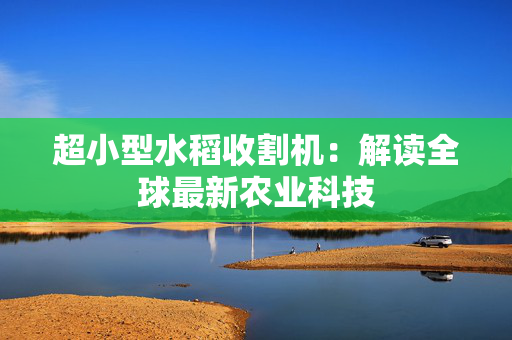 超小型水稻收割机：解读全球最新农业科技
