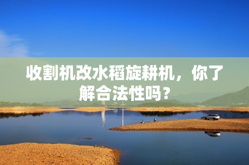 收割机改水稻旋耕机，你了解合法性吗？