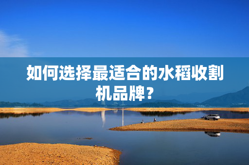如何选择最适合的水稻收割机品牌？