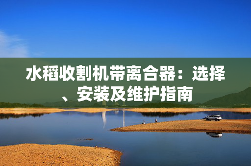水稻收割机带离合器：选择、安装及维护指南