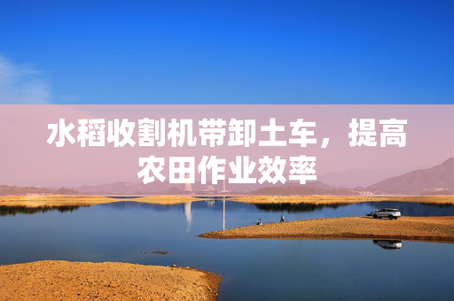 水稻收割机带卸土车，提高农田作业效率