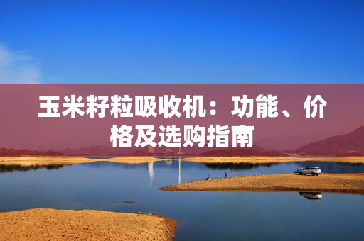 玉米籽粒吸收机：功能、价格及选购指南