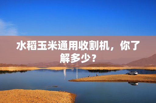 水稻玉米通用收割机，你了解多少？