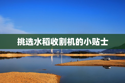 挑选水稻收割机的小贴士