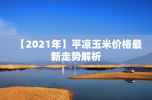 【2021年】平凉玉米价格最新走势解析