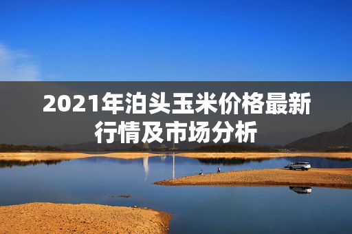 2021年泊头玉米价格最新行情及市场分析