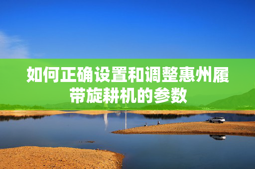 如何正确设置和调整惠州履带旋耕机的参数