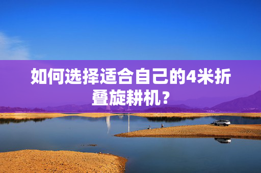 如何选择适合自己的4米折叠旋耕机？