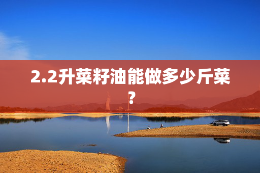 2.2升菜籽油能做多少斤菜？