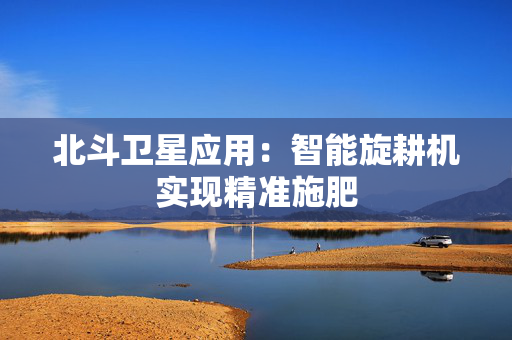 北斗卫星应用：智能旋耕机实现精准施肥