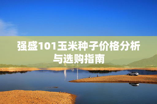 强盛101玉米种子价格分析与选购指南