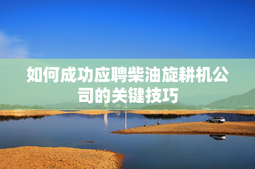 如何成功应聘柴油旋耕机公司的关键技巧