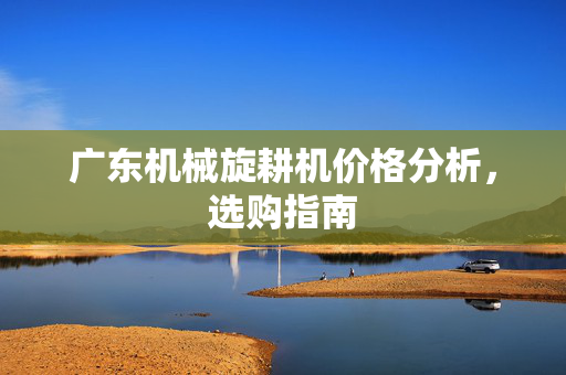 广东机械旋耕机价格分析，选购指南