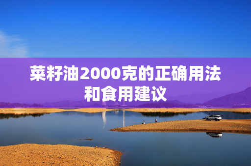 菜籽油2000克的正确用法和食用建议