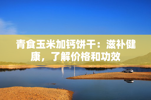 青食玉米加钙饼干：滋补健康，了解价格和功效