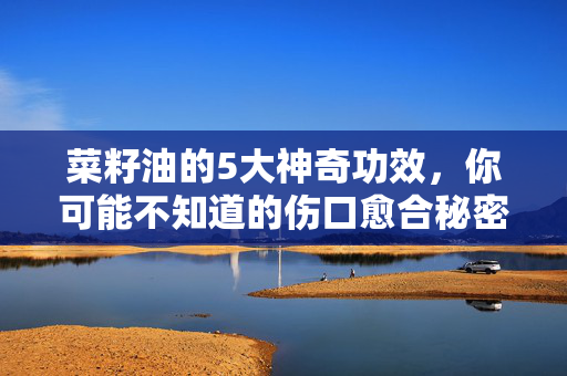 菜籽油的5大神奇功效，你可能不知道的伤口愈合秘密