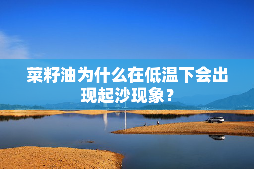 菜籽油为什么在低温下会出现起沙现象？