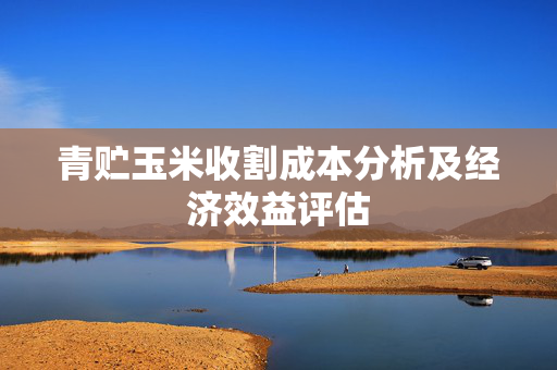 青贮玉米收割成本分析及经济效益评估