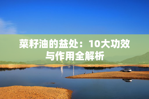 菜籽油的益处：10大功效与作用全解析