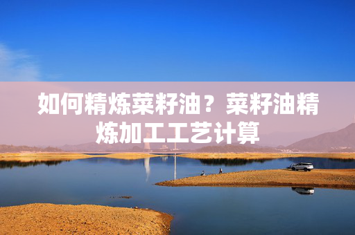 如何精炼菜籽油？菜籽油精炼加工工艺计算