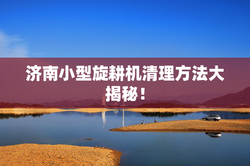 济南小型旋耕机清理方法大揭秘！