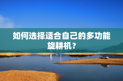如何选择适合自己的多功能旋耕机？