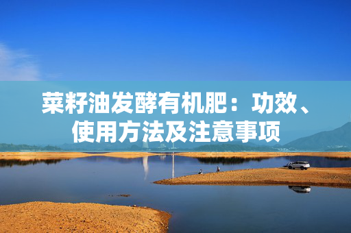 菜籽油发酵有机肥：功效、使用方法及注意事项