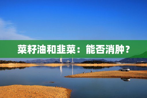 菜籽油和韭菜：能否消肿？