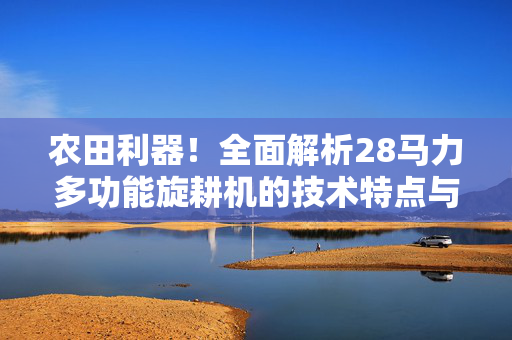 农田利器！全面解析28马力多功能旋耕机的技术特点与应用场景