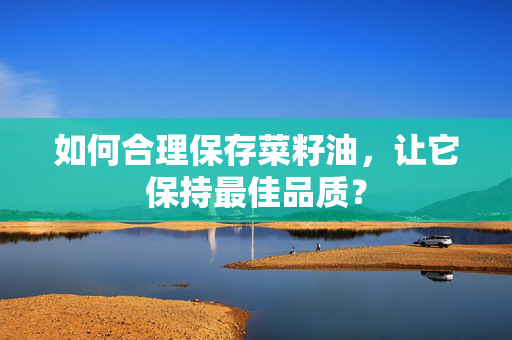 如何合理保存菜籽油，让它保持最佳品质？