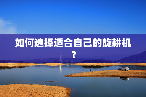 如何选择适合自己的旋耕机？