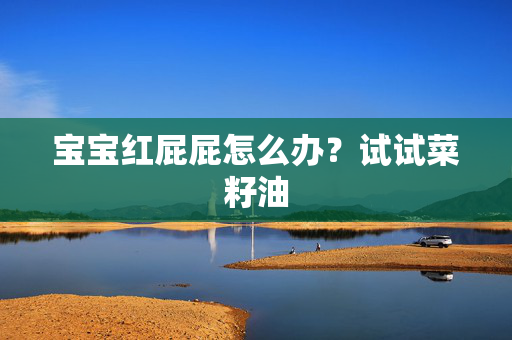 宝宝红屁屁怎么办？试试菜籽油