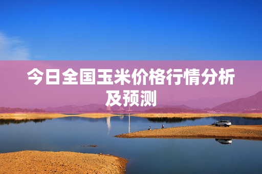 今日全国玉米价格行情分析及预测