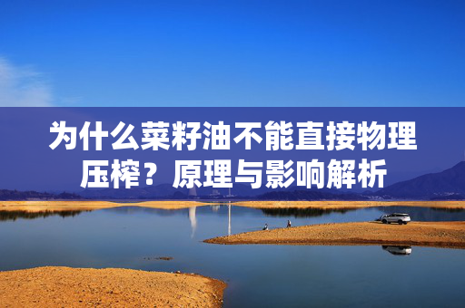 为什么菜籽油不能直接物理压榨？原理与影响解析