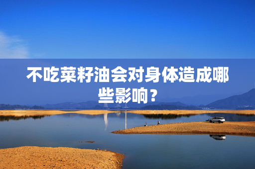 不吃菜籽油会对身体造成哪些影响？