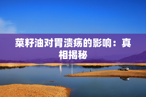 菜籽油对胃溃疡的影响：真相揭秘