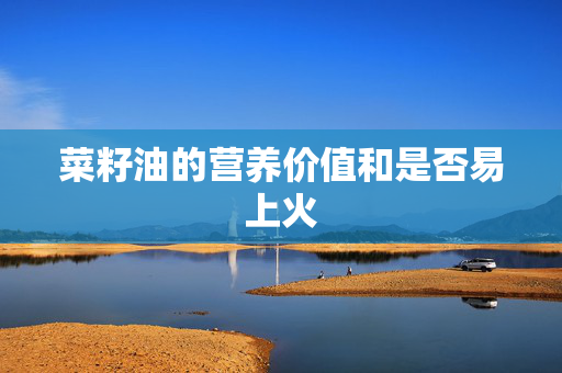菜籽油的营养价值和是否易上火