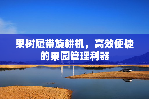 果树履带旋耕机，高效便捷的果园管理利器