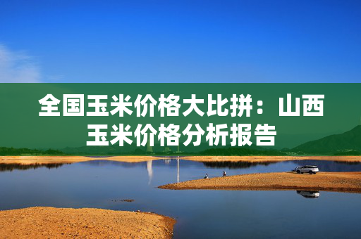 全国玉米价格大比拼：山西玉米价格分析报告
