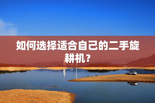 如何选择适合自己的二手旋耕机？