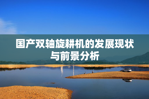 国产双轴旋耕机的发展现状与前景分析