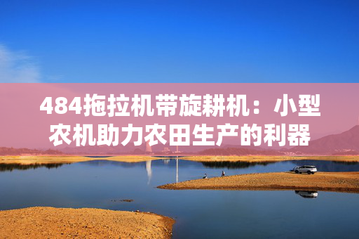 484拖拉机带旋耕机：小型农机助力农田生产的利器