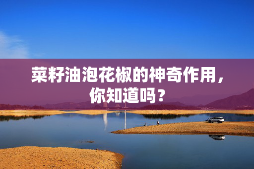 菜籽油泡花椒的神奇作用，你知道吗？