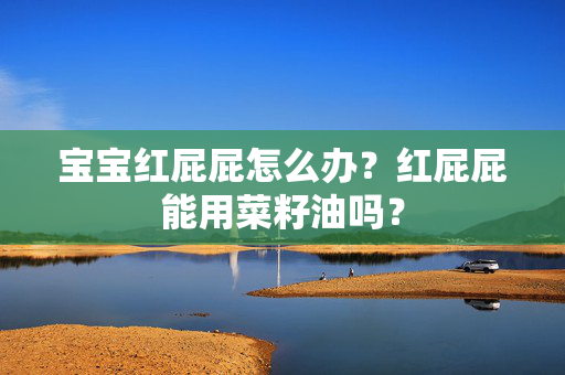 宝宝红屁屁怎么办？红屁屁能用菜籽油吗？