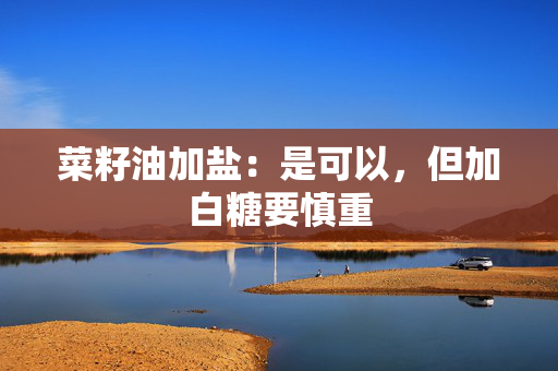 菜籽油加盐：是可以，但加白糖要慎重