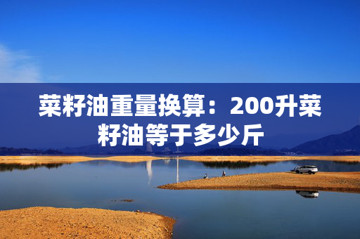 菜籽油重量换算：200升菜籽油等于多少斤