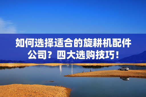 如何选择适合的旋耕机配件公司？四大选购技巧！