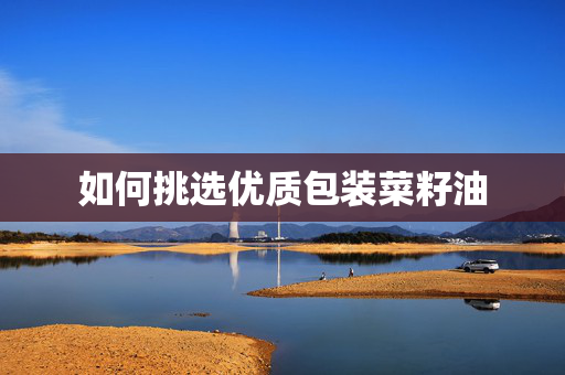 如何挑选优质包装菜籽油