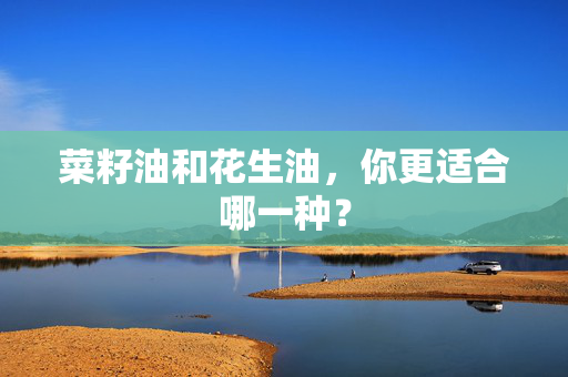 菜籽油和花生油，你更适合哪一种？